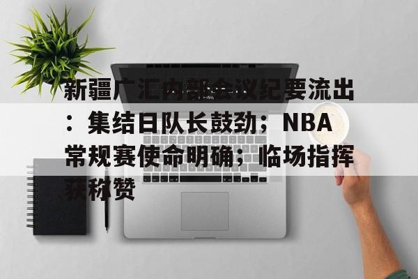 关于新疆广汇内部会议纪要流出：集结日队长鼓劲；NBA常规赛使命明确；临场指挥获称赞的信息-开元娱乐网站